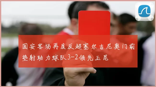 国安客场再度反超塞尔吉尼奥门前垫射助力球队3-2领先玉昆