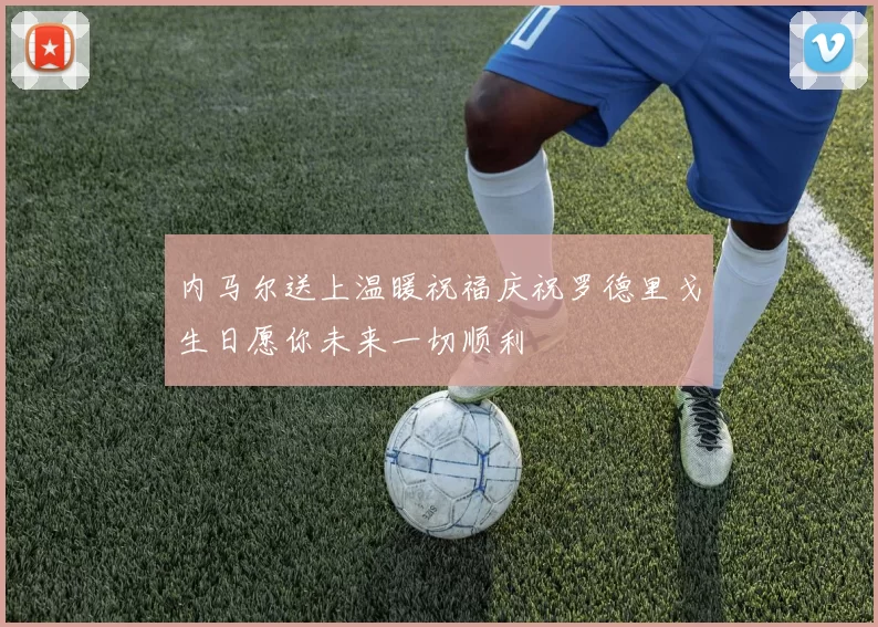内马尔送上温暖祝福庆祝罗德里戈生日愿你未来一切顺利