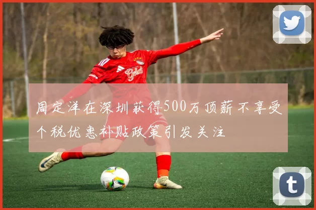 周定洋在深圳获得500万顶薪不享受个税优惠补贴政策引发关注