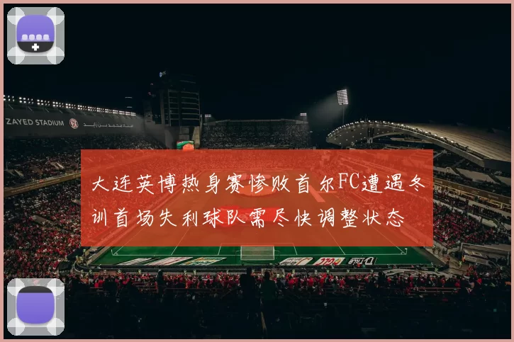大连英博热身赛惨败首尔FC遭遇冬训首场失利球队需尽快调整状态