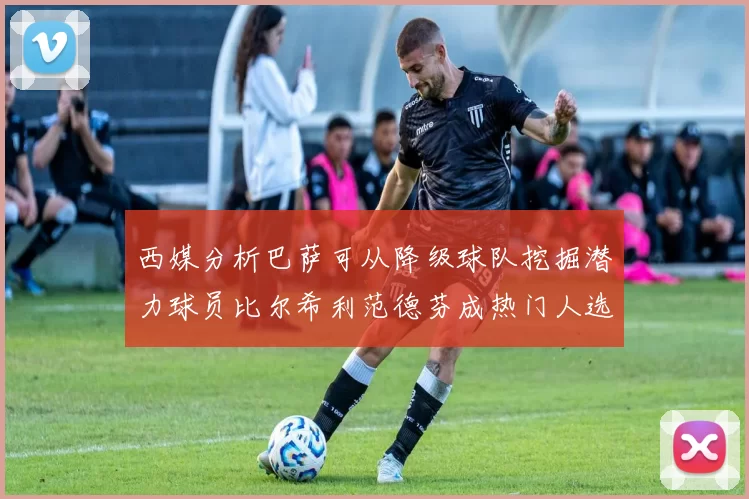 西媒分析巴萨可从降级球队挖掘潜力球员比尔希利范德芬成热门人选