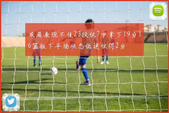 浓眉表现不佳23投仅7中拿下19分16篮板下半场状态低迷仅得2分