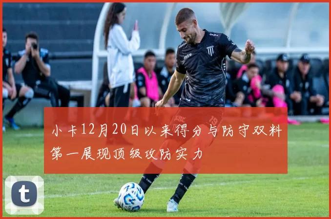 小卡12月20日以来得分与防守双料第一展现顶级攻防实力