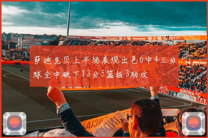 萨迪克贝上半场表现出色6中4三分球全中砍下13分5篮板3助攻