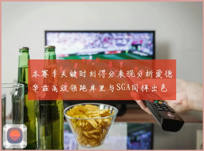 本赛季关键时刻得分表现分析爱德华兹高效领跑库里与SGA同样出色