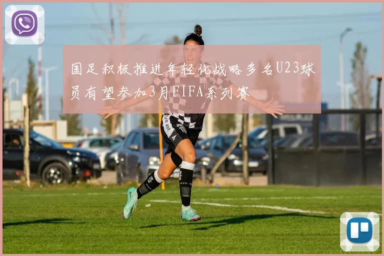 国足积极推进年轻化战略多名U23球员有望参加3月FIFA系列赛