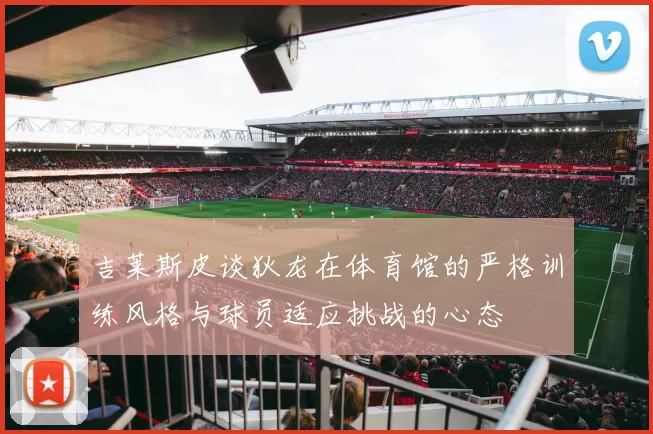 吉莱斯皮谈狄龙在体育馆的严格训练风格与球员适应挑战的心态